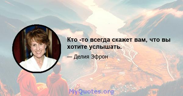 Кто -то всегда скажет вам, что вы хотите услышать.