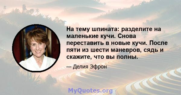 На тему шпината: разделите на маленькие кучи. Снова переставить в новые кучи. После пяти из шести маневров, сядь и скажите, что вы полны.