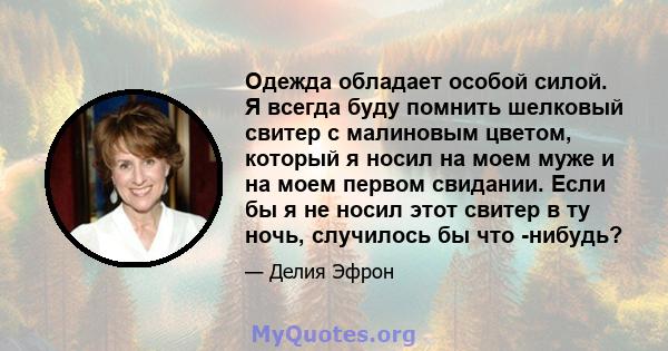 Одежда обладает особой силой. Я всегда буду помнить шелковый свитер с малиновым цветом, который я носил на моем муже и на моем первом свидании. Если бы я не носил этот свитер в ту ночь, случилось бы что -нибудь?