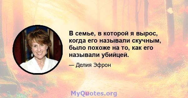 В семье, в которой я вырос, когда его называли скучным, было похоже на то, как его называли убийцей.