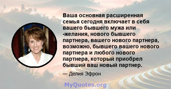 Ваша основная расширенная семья сегодня включает в себя вашего бывшего мужа или -желания, нового бывшего партнера, вашего нового партнера, возможно, бывшего вашего нового партнера и любого нового партнера, который