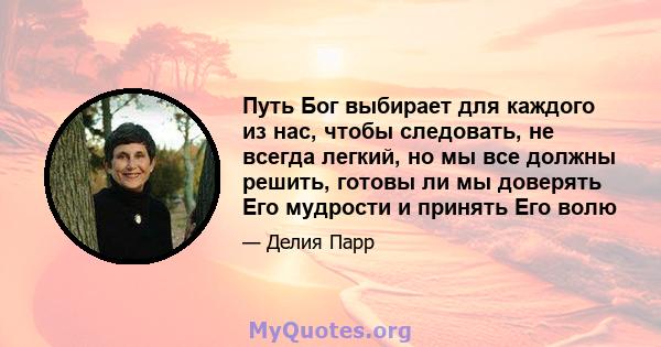 Путь Бог выбирает для каждого из нас, чтобы следовать, не всегда легкий, но мы все должны решить, готовы ли мы доверять Его мудрости и принять Его волю