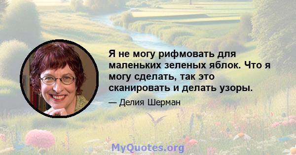 Я не могу рифмовать для маленьких зеленых яблок. Что я могу сделать, так это сканировать и делать узоры.