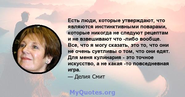 Есть люди, которые утверждают, что являются инстинктивными поварами, которые никогда не следуют рецептам и не взвешивают что -либо вообще. Все, что я могу сказать, это то, что они не очень суетливы о том, что они едят.