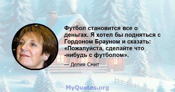 Футбол становится все о деньгах. Я хотел бы подняться с Гордоном Брауном и сказать: «Пожалуйста, сделайте что -нибудь с футболом».