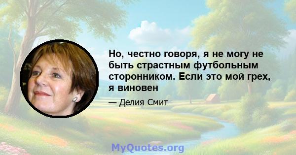 Но, честно говоря, я не могу не быть страстным футбольным сторонником. Если это мой грех, я виновен