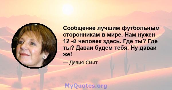 Сообщение лучшим футбольным сторонникам в мире. Нам нужен 12 -й человек здесь. Где ты? Где ты? Давай будем тебя. Ну давай же!