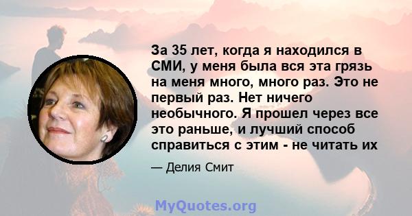 За 35 лет, когда я находился в СМИ, у меня была вся эта грязь на меня много, много раз. Это не первый раз. Нет ничего необычного. Я прошел через все это раньше, и лучший способ справиться с этим - не читать их