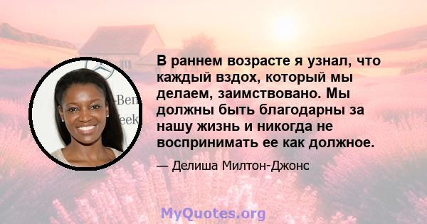 В раннем возрасте я узнал, что каждый вздох, который мы делаем, заимствовано. Мы должны быть благодарны за нашу жизнь и никогда не воспринимать ее как должное.