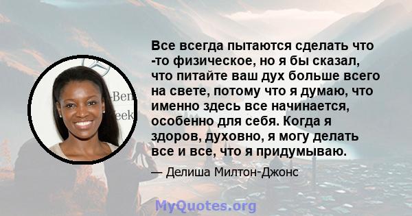 Все всегда пытаются сделать что -то физическое, но я бы сказал, что питайте ваш дух больше всего на свете, потому что я думаю, что именно здесь все начинается, особенно для себя. Когда я здоров, духовно, я могу делать