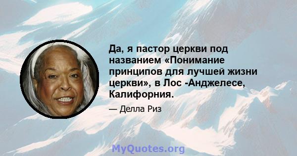 Да, я пастор церкви под названием «Понимание принципов для лучшей жизни церкви», в Лос -Анджелесе, Калифорния.