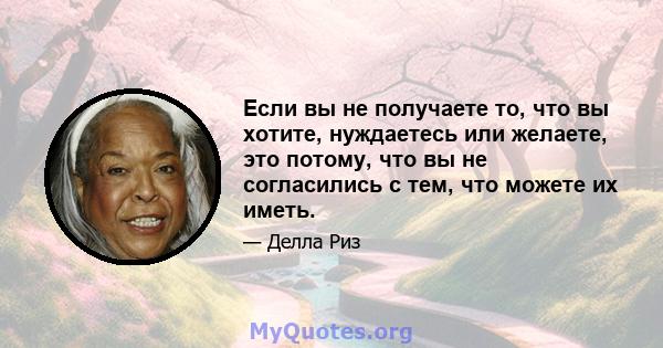 Если вы не получаете то, что вы хотите, нуждаетесь или желаете, это потому, что вы не согласились с тем, что можете их иметь.