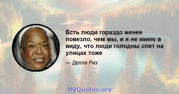 Есть люди гораздо менее повезло, чем мы, и я не имею в виду, что люди голодны спят на улицах тоже