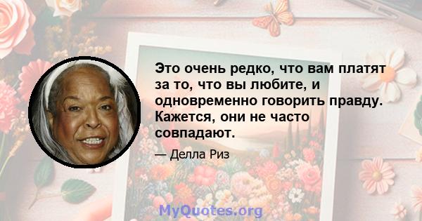 Это очень редко, что вам платят за то, что вы любите, и одновременно говорить правду. Кажется, они не часто совпадают.