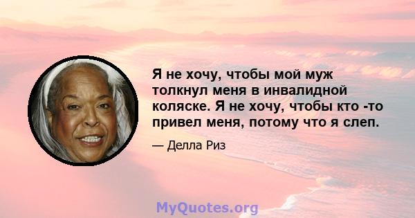 Я не хочу, чтобы мой муж толкнул меня в инвалидной коляске. Я не хочу, чтобы кто -то привел меня, потому что я слеп.