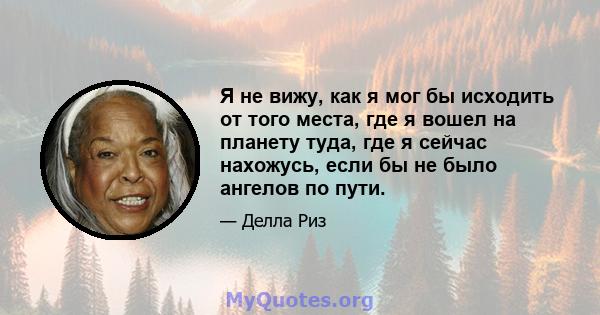 Я не вижу, как я мог бы исходить от того места, где я вошел на планету туда, где я сейчас нахожусь, если бы не было ангелов по пути.