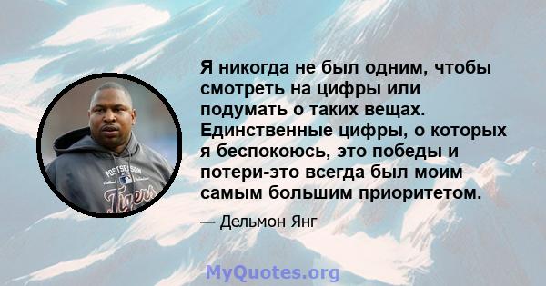 Я никогда не был одним, чтобы смотреть на цифры или подумать о таких вещах. Единственные цифры, о которых я беспокоюсь, это победы и потери-это всегда был моим самым большим приоритетом.