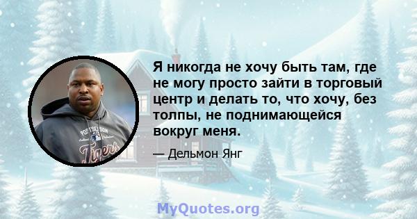 Я никогда не хочу быть там, где не могу просто зайти в торговый центр и делать то, что хочу, без толпы, не поднимающейся вокруг меня.