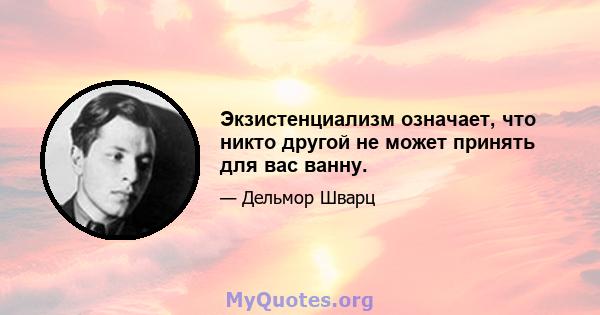 Экзистенциализм означает, что никто другой не может принять для вас ванну.