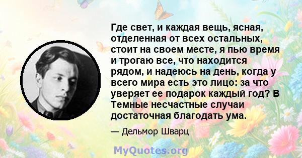 Где свет, и каждая вещь, ясная, отделенная от всех остальных, стоит на своем месте, я пью время и трогаю все, что находится рядом, и надеюсь на день, когда у всего мира есть это лицо: за что уверяет ее подарок каждый