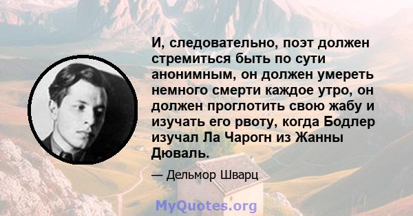 И, следовательно, поэт должен стремиться быть по сути анонимным, он должен умереть немного смерти каждое утро, он должен проглотить свою жабу и изучать его рвоту, когда Бодлер изучал Ла Чарогн из Жанны Дюваль.