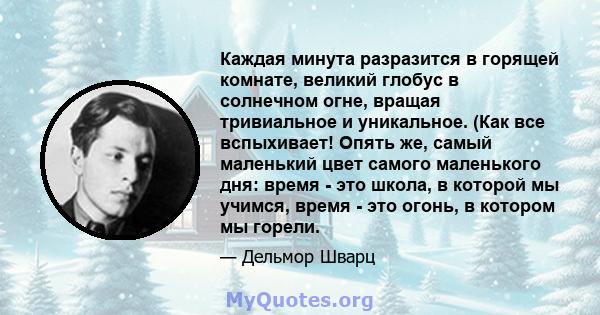 Каждая минута разразится в горящей комнате, великий глобус в солнечном огне, вращая тривиальное и уникальное. (Как все вспыхивает! Опять же, самый маленький цвет самого маленького дня: время - это школа, в которой мы