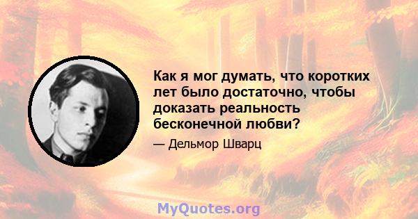 Как я мог думать, что коротких лет было достаточно, чтобы доказать реальность бесконечной любви?