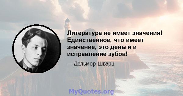 Литература не имеет значения! Единственное, что имеет значение, это деньги и исправление зубов!