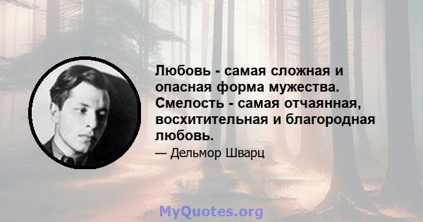 Любовь - самая сложная и опасная форма мужества. Смелость - самая отчаянная, восхитительная и благородная любовь.