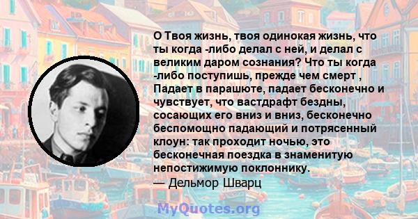 O Твоя жизнь, твоя одинокая жизнь, что ты когда -либо делал с ней, и делал с великим даром сознания? Что ты когда -либо поступишь, прежде чем смерт , Падает в парашюте, падает бесконечно и чувствует, что вастдрафт