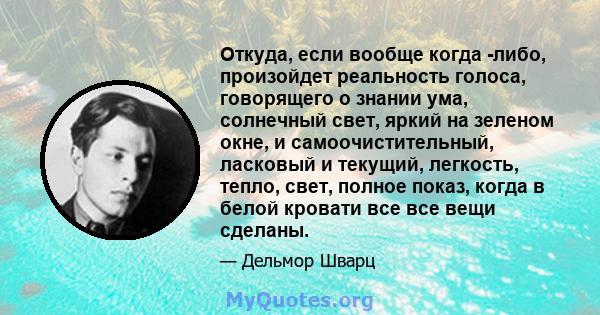 Откуда, если вообще когда -либо, произойдет реальность голоса, говорящего о знании ума, солнечный свет, яркий на зеленом окне, и самоочистительный, ласковый и текущий, легкость, тепло, свет, полное показ, когда в белой