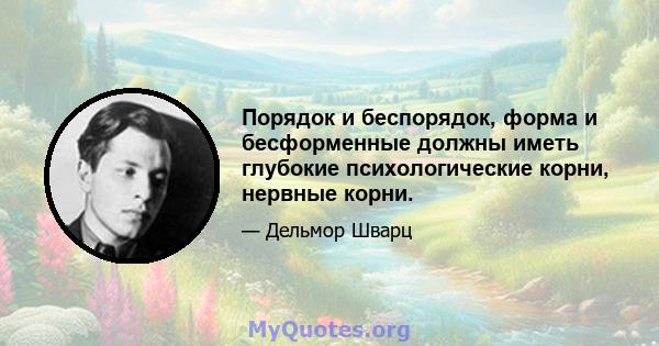 Порядок и беспорядок, форма и бесформенные должны иметь глубокие психологические корни, нервные корни.