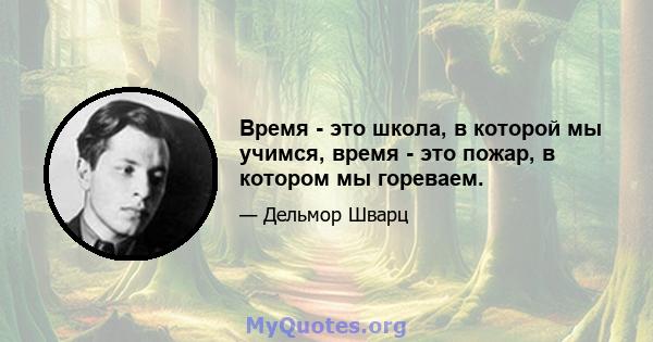 Время - это школа, в которой мы учимся, время - это пожар, в котором мы гореваем.