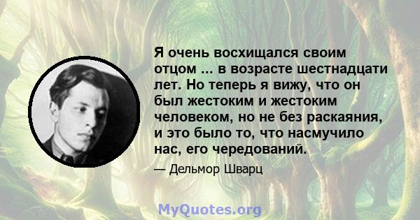 Я очень восхищался своим отцом ... в возрасте шестнадцати лет. Но теперь я вижу, что он был жестоким и жестоким человеком, но не без раскаяния, и это было то, что насмучило нас, его чередований.