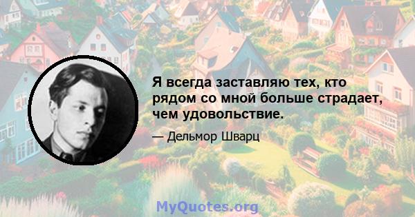 Я всегда заставляю тех, кто рядом со мной больше страдает, чем удовольствие.