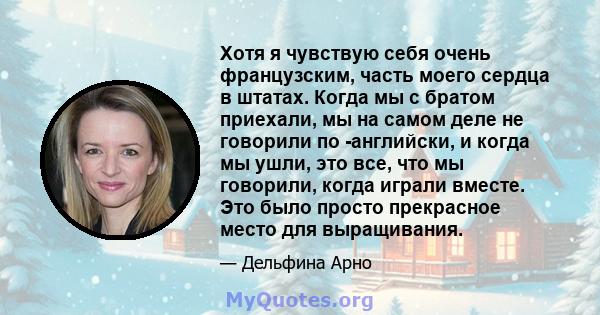 Хотя я чувствую себя очень французским, часть моего сердца в штатах. Когда мы с братом приехали, мы на самом деле не говорили по -английски, и когда мы ушли, это все, что мы говорили, когда играли вместе. Это было