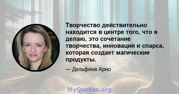 Творчество действительно находится в центре того, что я делаю, это сочетание творчества, инноваций и спарса, которая создает магические продукты.