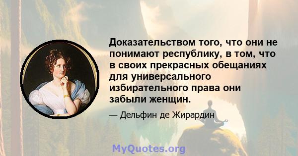 Доказательством того, что они не понимают республику, в том, что в своих прекрасных обещаниях для универсального избирательного права они забыли женщин.