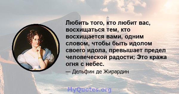 Любить того, кто любит вас, восхищаться тем, кто восхищается вами, одним словом, чтобы быть идолом своего идола, превышает предел человеческой радости; Это кража огня с небес.