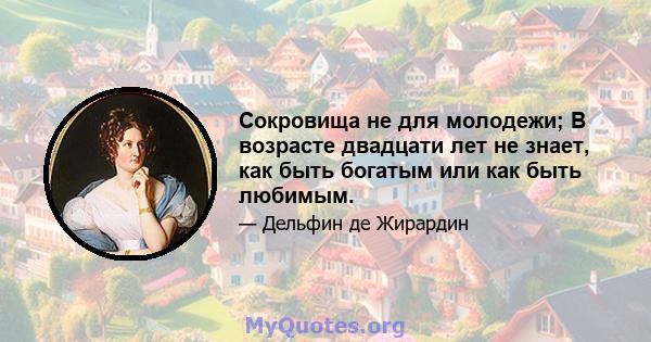 Сокровища не для молодежи; В возрасте двадцати лет не знает, как быть богатым или как быть любимым.