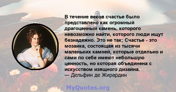 В течение веков счастье было представлено как огромный драгоценный камень, которого невозможно найти, которого люди ищут безнадежно. Это не так; Счастье - это мозаика, состоящая из тысячи маленьких камней, которые