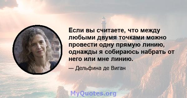 Если вы считаете, что между любыми двумя точками можно провести одну прямую линию, однажды я собираюсь набрать от него или мне линию.