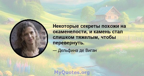 Некоторые секреты похожи на окаменелости, и камень стал слишком тяжелым, чтобы перевернуть.