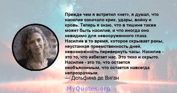 Прежде чем я встретил «нет», я думал, что насилие означало крик, удары, войну и кровь. Теперь я знаю, что в тишине также может быть насилие, и что иногда оно невидимо для невооруженного глаза. Насилие в то время,