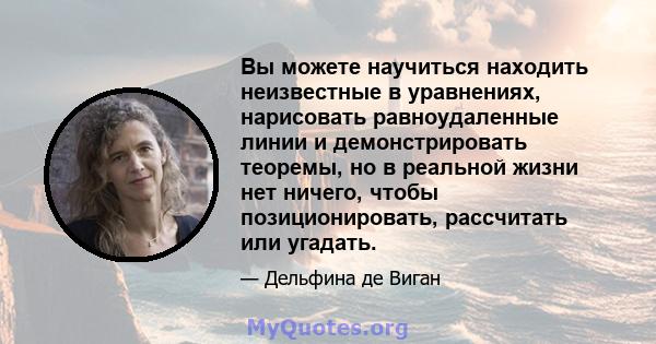 Вы можете научиться находить неизвестные в уравнениях, нарисовать равноудаленные линии и демонстрировать теоремы, но в реальной жизни нет ничего, чтобы позиционировать, рассчитать или угадать.