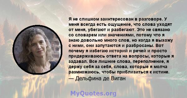 Я не слишком заинтересован в разговоре. У меня всегда есть ощущение, что слова уходят от меня, убегают и разбегают. Это не связано со словарем или значениями, потому что я знаю довольно много слов, но когда я выхожу с