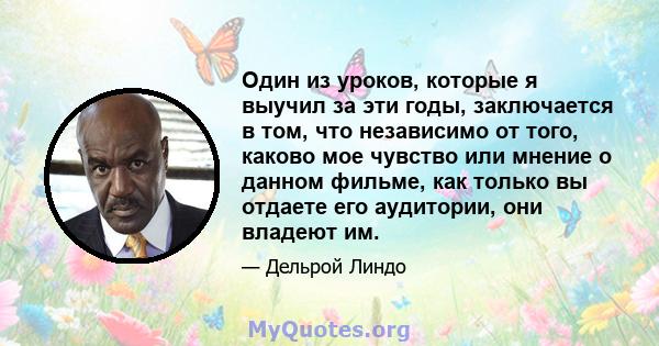 Один из уроков, которые я выучил за эти годы, заключается в том, что независимо от того, каково мое чувство или мнение о данном фильме, как только вы отдаете его аудитории, они владеют им.