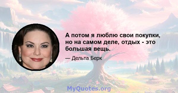 А потом я люблю свои покупки, но на самом деле, отдых - это большая вещь.