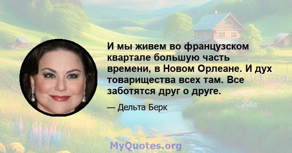 И мы живем во французском квартале большую часть времени, в Новом Орлеане. И дух товарищества всех там. Все заботятся друг о друге.