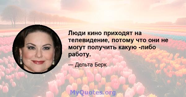 Люди кино приходят на телевидение, потому что они не могут получить какую -либо работу.